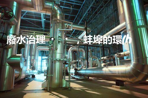 廢水治理，蚌埠的環(huán)境之變！
